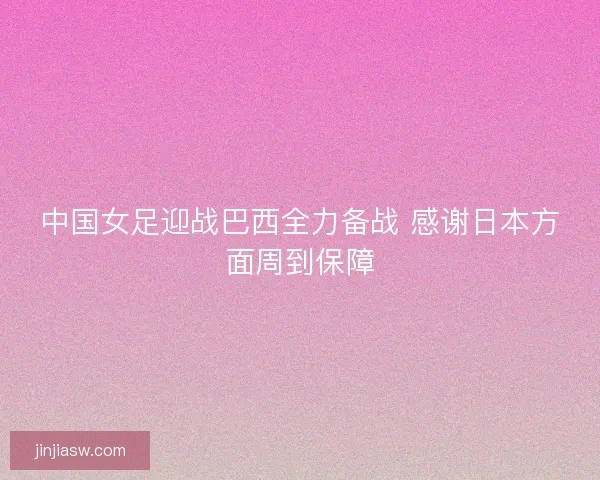 中国女足迎战巴西全力备战 感谢日本方面周到保障