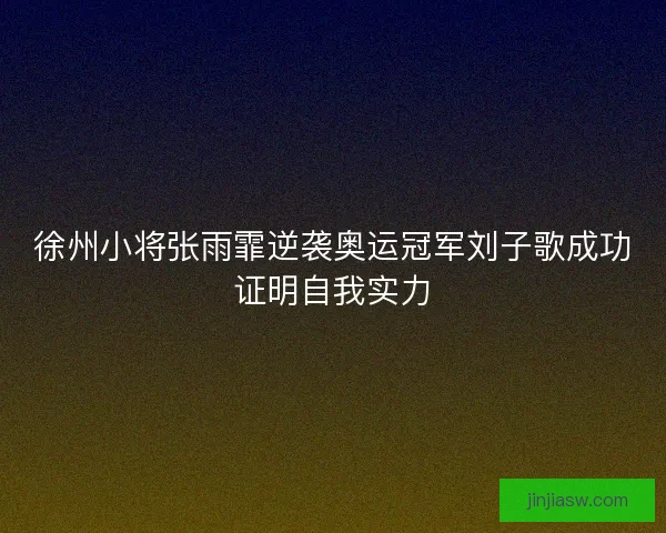 徐州小将张雨霏逆袭奥运冠军刘子歌成功证明自我实力