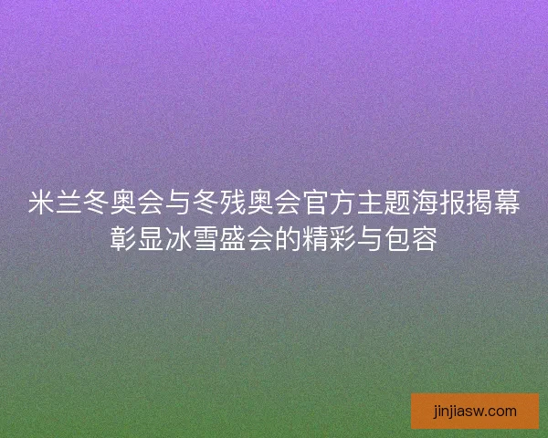 米兰冬奥会与冬残奥会官方主题海报揭幕彰显冰雪盛会的精彩与包容