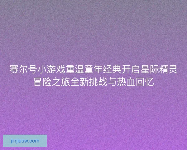 赛尔号小游戏重温童年经典开启星际精灵冒险之旅全新挑战与热血回忆
