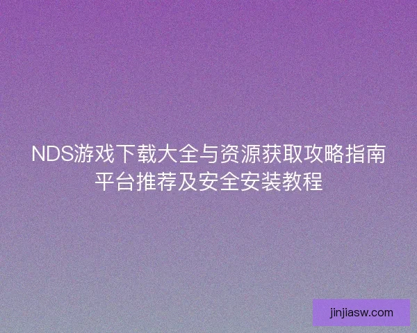 NDS游戏下载大全与资源获取攻略指南平台推荐及安全安装教程
