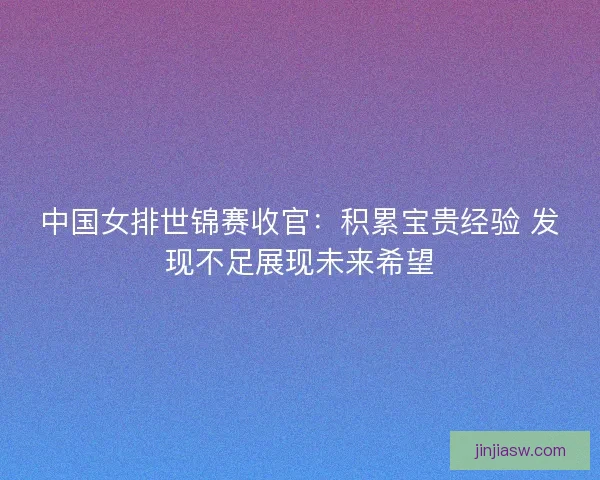 中国女排世锦赛收官：积累宝贵经验 发现不足展现未来希望