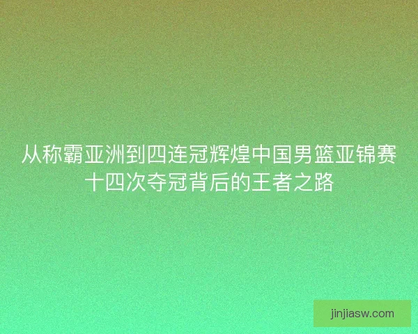 从称霸亚洲到四连冠辉煌中国男篮亚锦赛十四次夺冠背后的王者之路