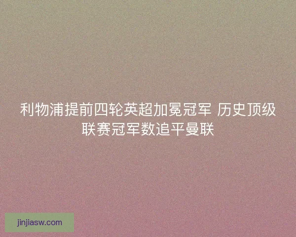 利物浦提前四轮英超加冕冠军 历史顶级联赛冠军数追平曼联