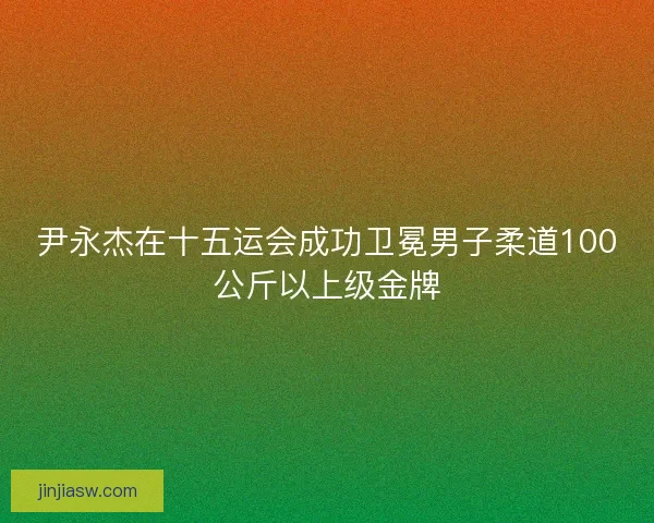尹永杰在十五运会成功卫冕男子柔道100公斤以上级金牌 尹永杰在十五运会成功卫冕男子柔道100公斤以上级金牌