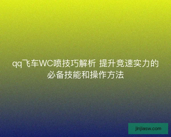 qq飞车WC喷技巧解析 提升竞速实力的必备技能和操作方法