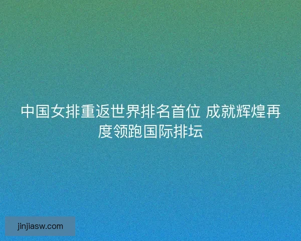 中国女排重返世界排名首位 成就辉煌再度领跑国际排坛