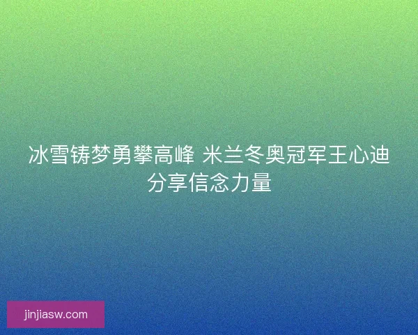冰雪铸梦勇攀高峰 米兰冬奥冠军王心迪分享信念力量