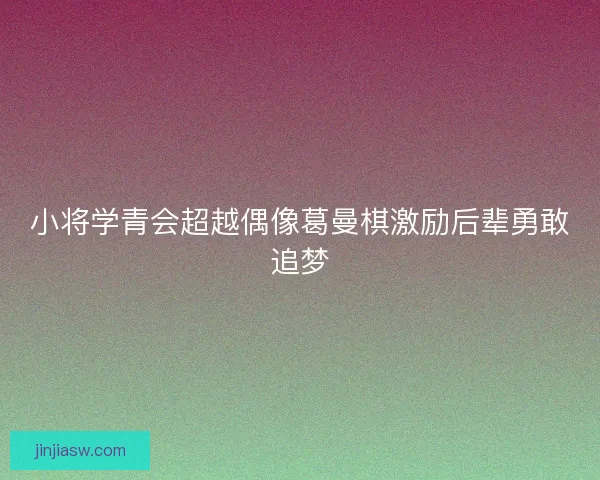 小将学青会超越偶像葛曼棋激励后辈勇敢追梦