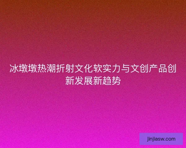 冰墩墩热潮折射文化软实力与文创产品创新发展新趋势