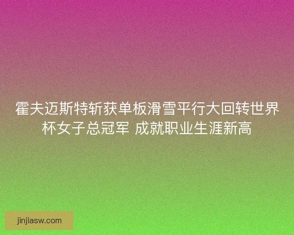 霍夫迈斯特斩获单板滑雪平行大回转世界杯女子总冠军 成就职业生涯新高