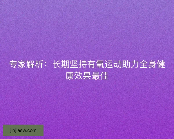 专家解析:长期坚持有氧运动助力全身健康效果最佳 专家解析:长期坚持有氧运动助力全身健康效果最佳