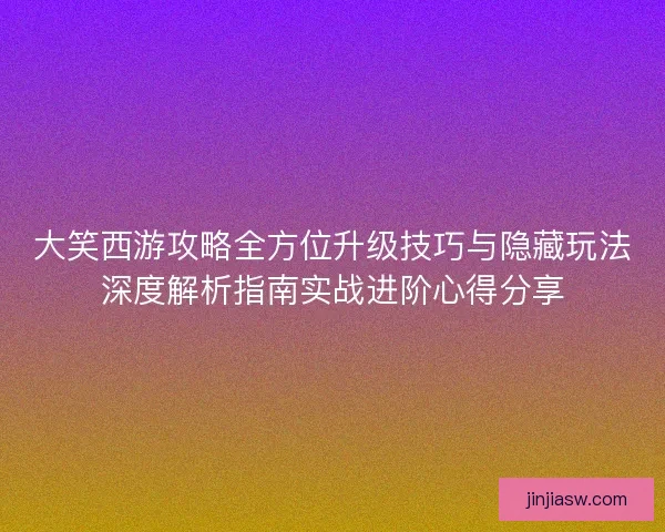 大笑西游攻略全方位升级技巧与隐藏玩法深度解析指南实战进阶心得分享 大笑西游攻略全方位升级技巧与隐藏玩法深度解析指南实战进阶心得分享