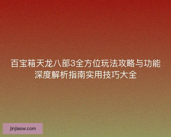 百宝箱天龙八部3全方位玩法攻略与功能深度解析指南实用技巧大全 百宝箱天龙八部3全方位玩法攻略与功能深度解析指南实用技巧大全
