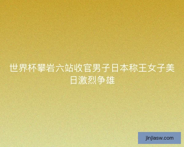 世界杯攀岩六站收官男子日本称王女子美日激烈争雄