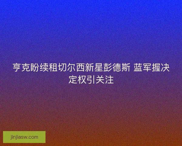 亨克盼续租切尔西新星彭德斯 蓝军握决定权引关注