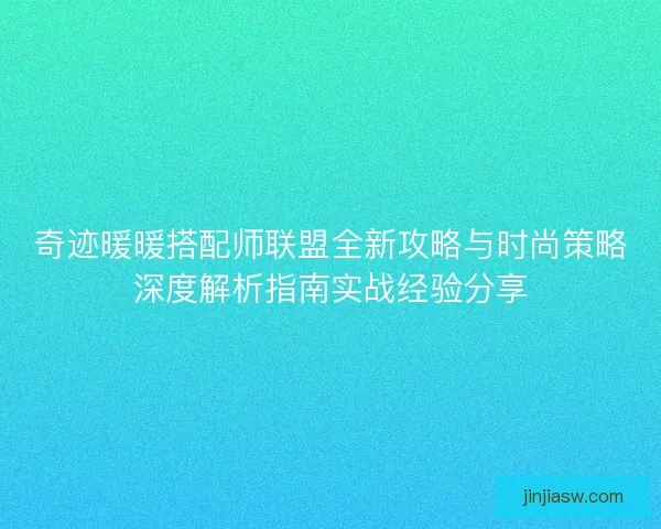 奇迹暖暖搭配师联盟全新攻略与时尚策略深度解析指南实战经验分享