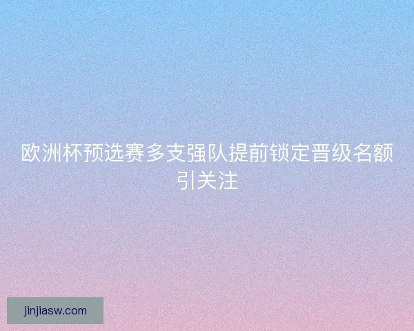 欧洲杯预选赛多支强队提前锁定晋级名额引关注