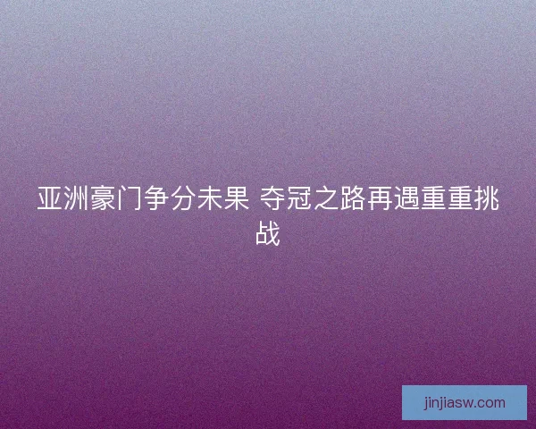 亚洲豪门争分未果 夺冠之路再遇重重挑战