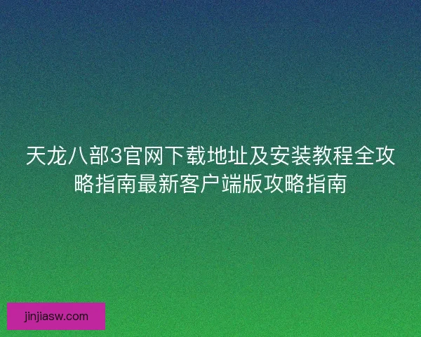 天龙八部3官网下载地址及安装教程全攻略指南最新客户端版攻略指南
