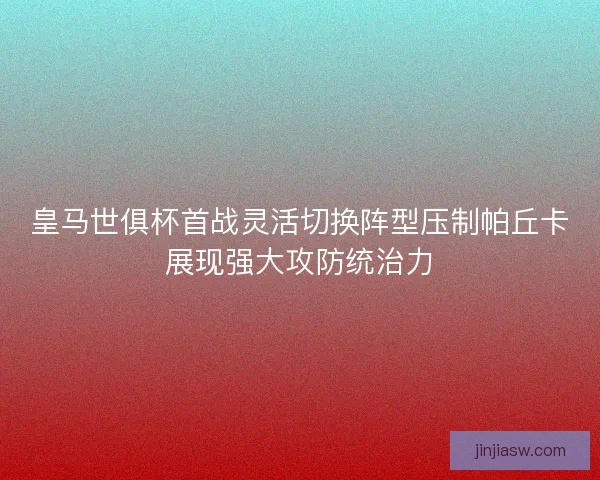 皇马世俱杯首战灵活切换阵型压制帕丘卡展现强大攻防统治力