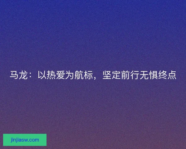 马龙：以热爱为航标，坚定前行无惧终点