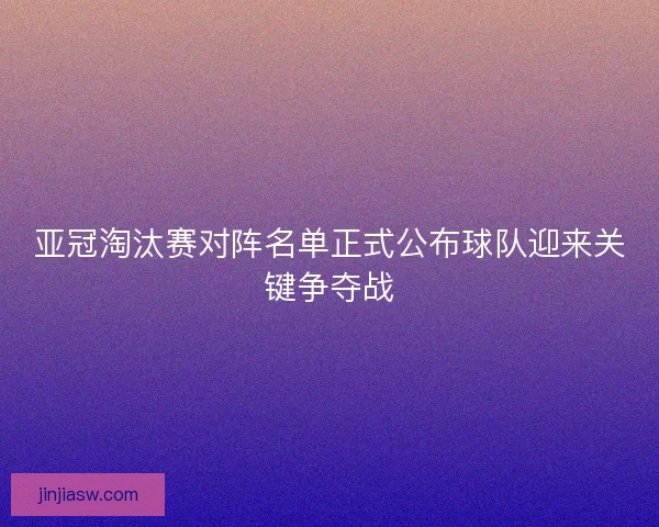 亚冠淘汰赛对阵名单正式公布球队迎来关键争夺战