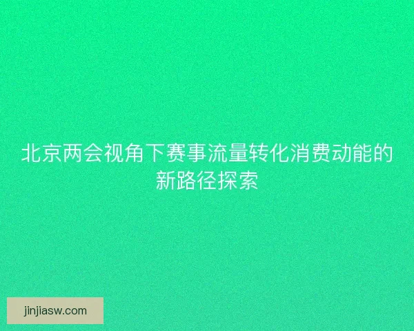 北京两会视角下赛事流量转化消费动能的新路径探索