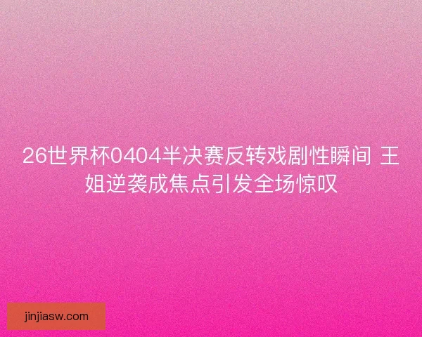 26世界杯0404半决赛反转戏剧性瞬间 王姐逆袭成焦点引发全场惊叹