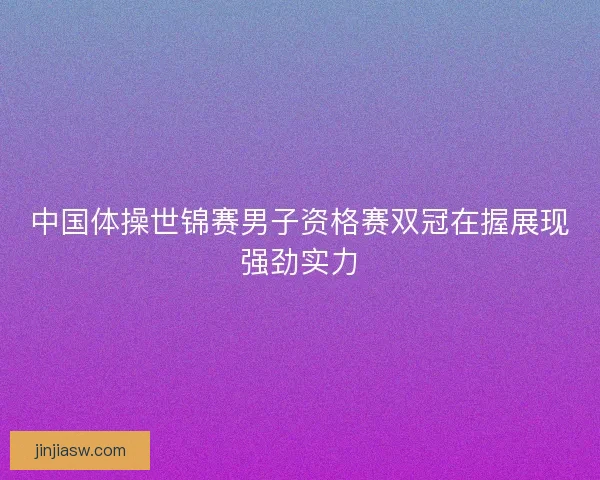 中国体操世锦赛男子资格赛双冠在握展现强劲实力