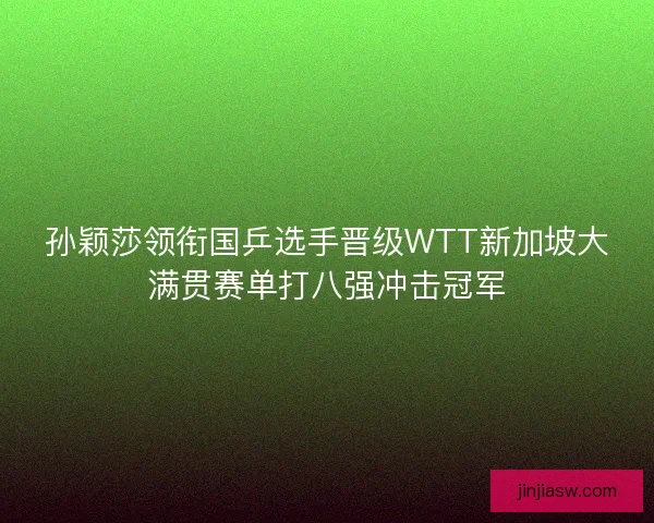 孙颖莎领衔国乒选手晋级WTT新加坡大满贯赛单打八强冲击冠军
