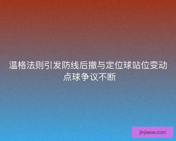 温格法则引发防线后撤与定位球站位变动 点球争议不断