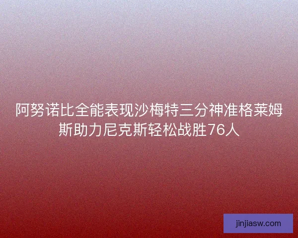 阿努诺比全能表现沙梅特三分神准格莱姆斯助力尼克斯轻松战胜76人